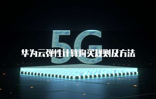 华为云弹性计算购买规则及方法