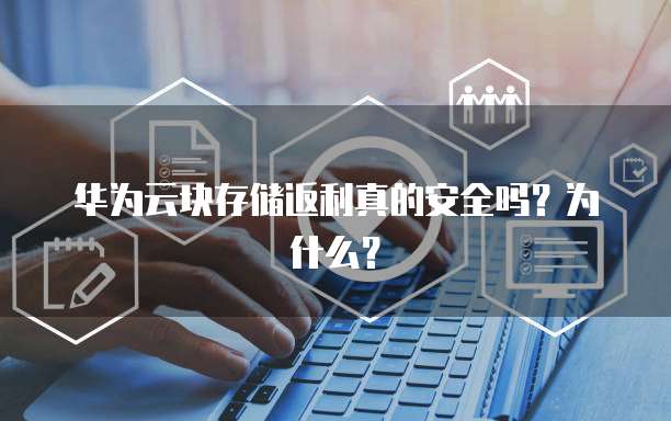 华为云块存储返利真的安全吗?为什么?