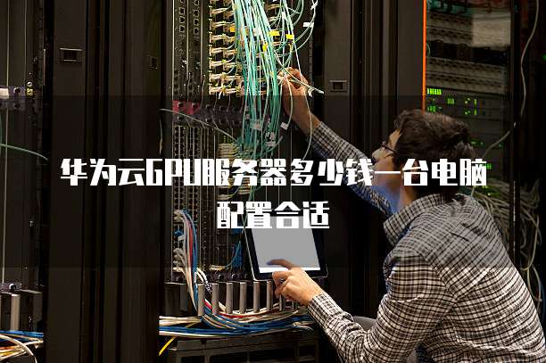 华为云GPU服务器多少钱一台电脑配置合适