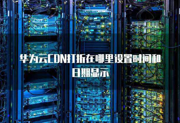 华为云CDN打折在哪里设置时间和日期显示