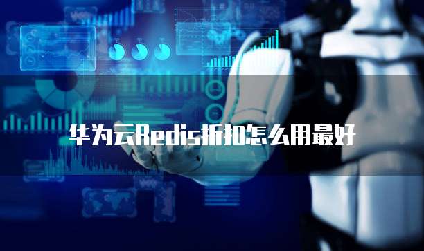 华为云Redis折扣怎么用最好