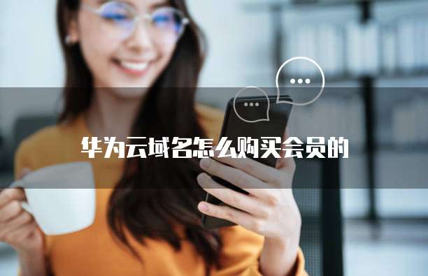 华为云域名怎么购买会员的