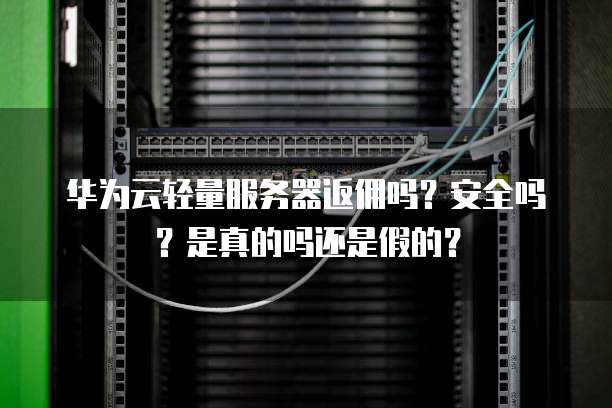 华为云轻量服务器返佣吗?安全吗?是真的吗还是假的?