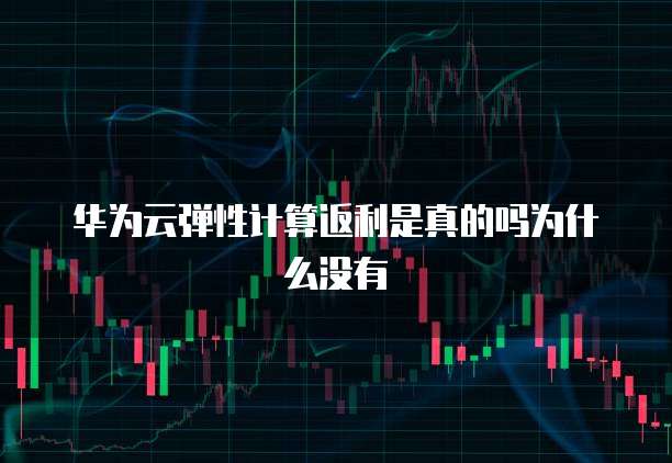 华为云弹性计算返利是真的吗为什么没有