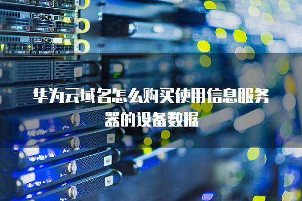 华为云域名怎么购买使用信息服务器的设备数据