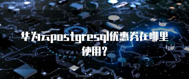 华为云postgresql优惠券在哪里使用?