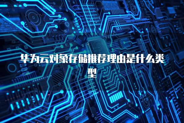 华为云对象存储推荐理由是什么类型