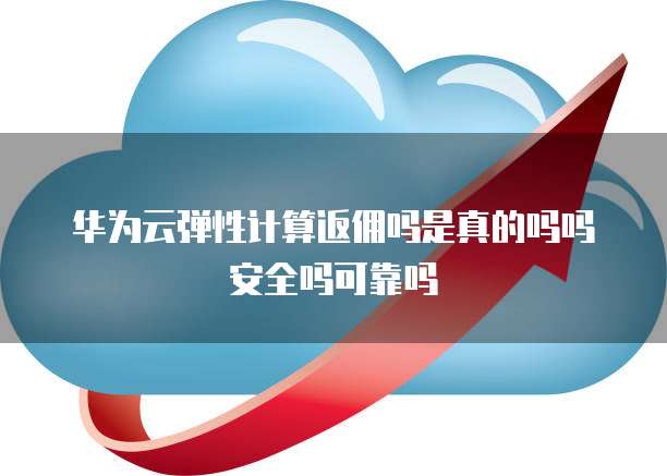 华为云弹性计算返佣吗是真的吗吗安全吗可靠吗