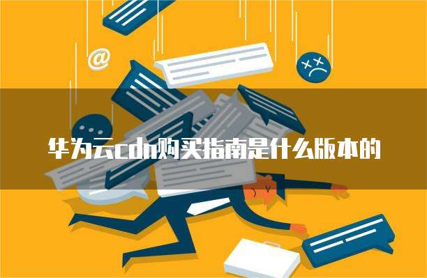 华为云cdn购买指南是什么版本的