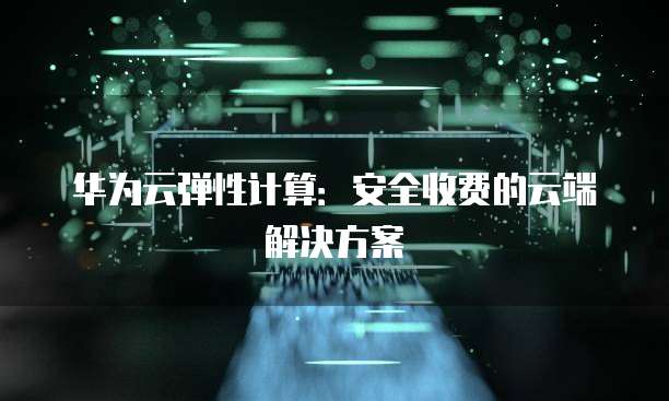 华为云弹性计算:安全收费的云端解决方案