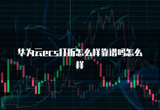 华为云ecs打折怎么样靠谱吗怎么样