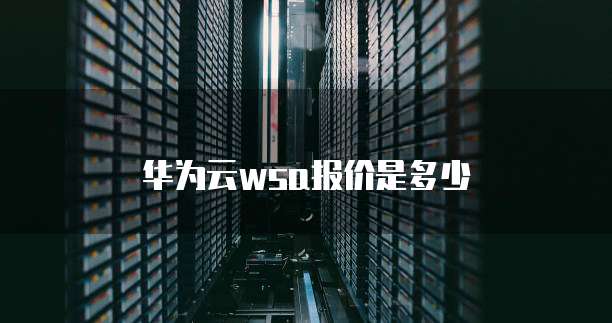 华为云WSA报价,华为云wsa报价是多少