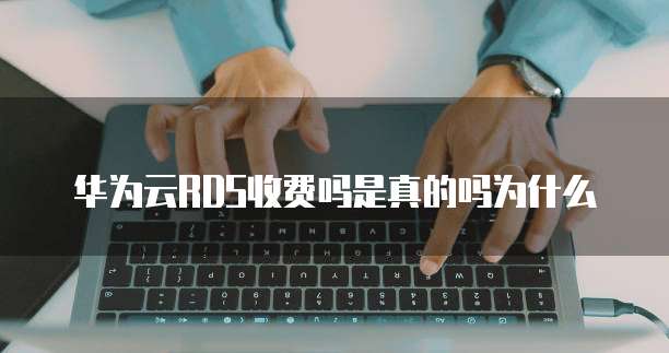 华为云RDS收费吗是真的吗为什么