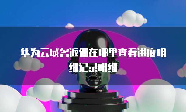 华为云域名返佣在哪里查看进度明细记录明细