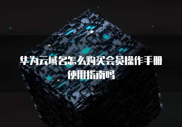 华为云域名怎么购买会员操作手册使用指南吗