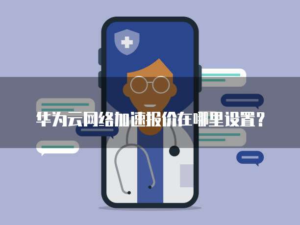 华为云网络加速报价在哪里设置?
