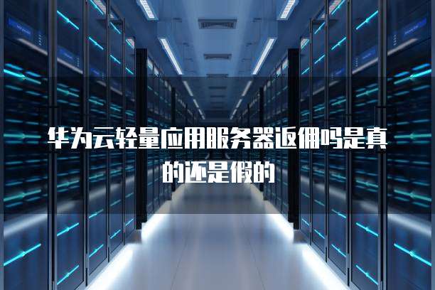 华为云轻量应用服务器返佣吗是真的还是假的