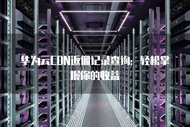 华为云CDN返佣记录查询：轻松掌握你的收益