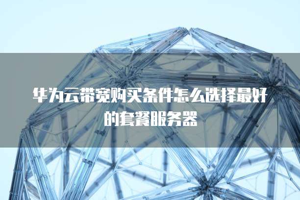 华为云带宽购买条件怎么选择最好的套餐服务器