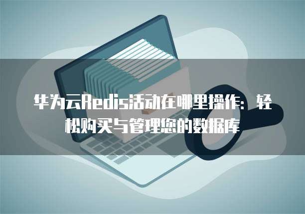 华为云Redis活动在哪里操作:轻松购买与管理您的数据库