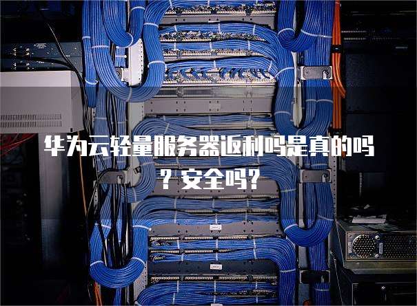 华为云轻量服务器返利吗是真的吗?安全吗?