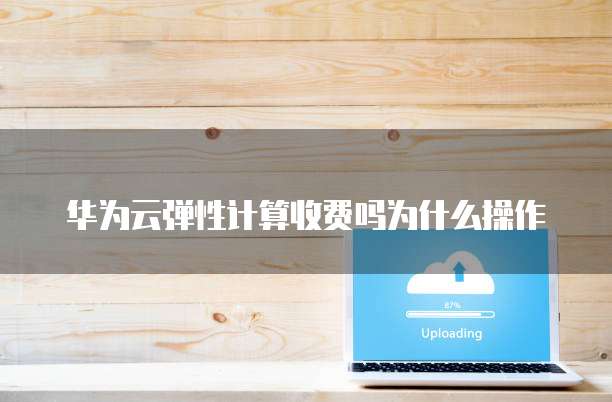 华为云弹性计算收费吗为什么操作