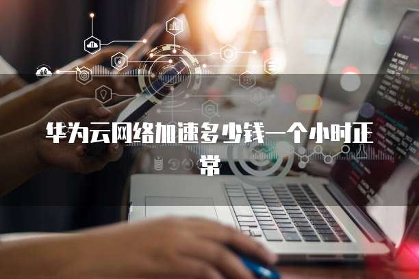 华为云网络加速多少钱一个小时正常