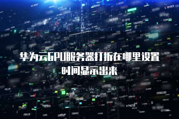 华为云GPU服务器打折在哪里设置时间显示出来