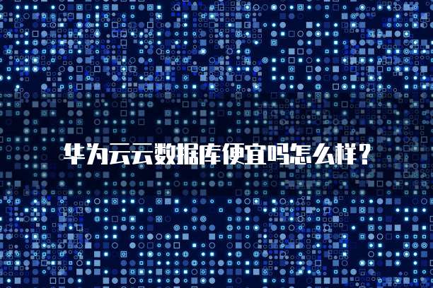 华为云云数据库便宜吗怎么样?