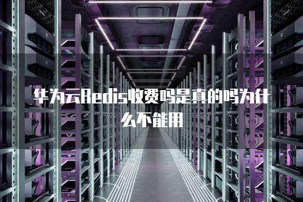 华为云Redis收费吗是真的吗为什么不能用
