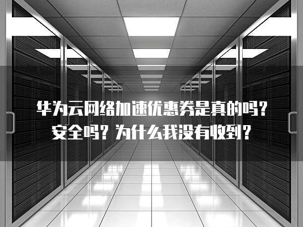 华为云网络加速优惠券是真的吗?安全吗?为什么我没有收到?