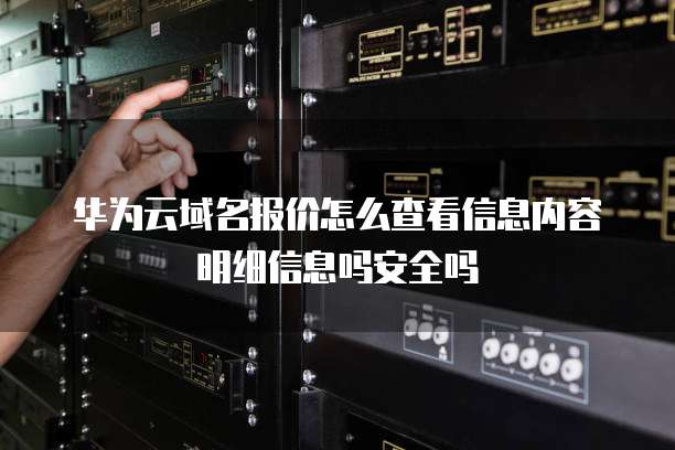 华为云域名报价怎么查看信息内容明细信息吗安全吗