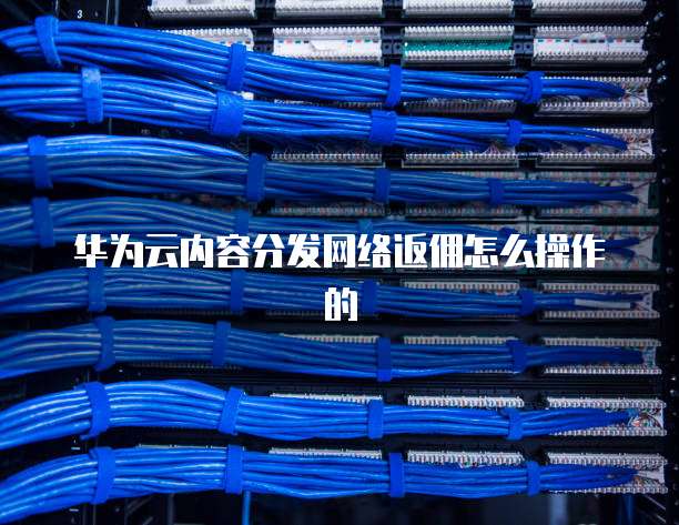 华为云内容分发网络返佣怎么操作的