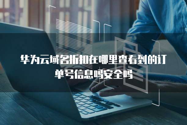 华为云域名折扣在哪里查看到的订单号信息吗安全吗