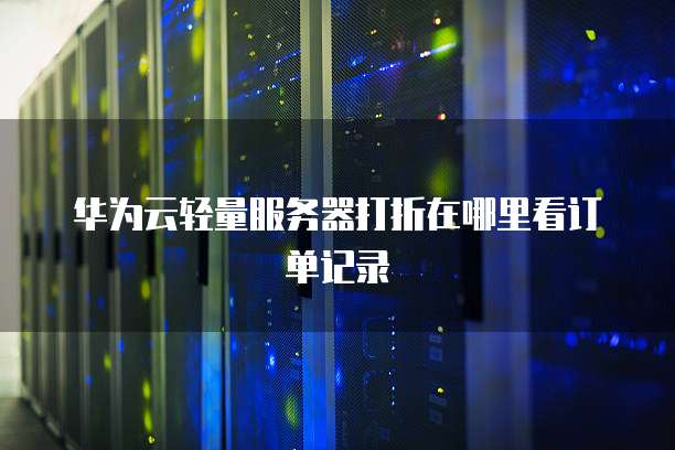 华为云轻量服务器打折在哪里看订单记录