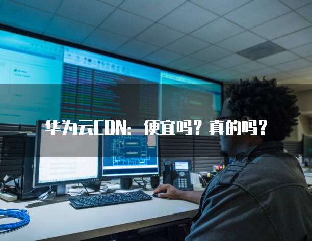 华为云CDN：便宜吗？真的吗？