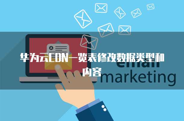 华为云CDN一览表修改数据类型和内容
