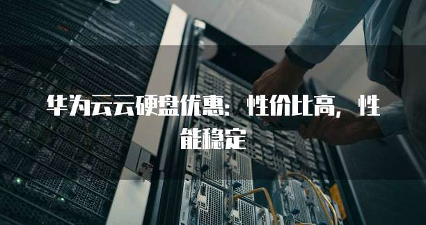 华为云云硬盘优惠:性价比高,性能稳定