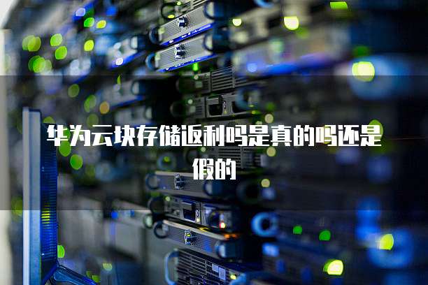 华为云块存储返利吗是真的吗还是假的