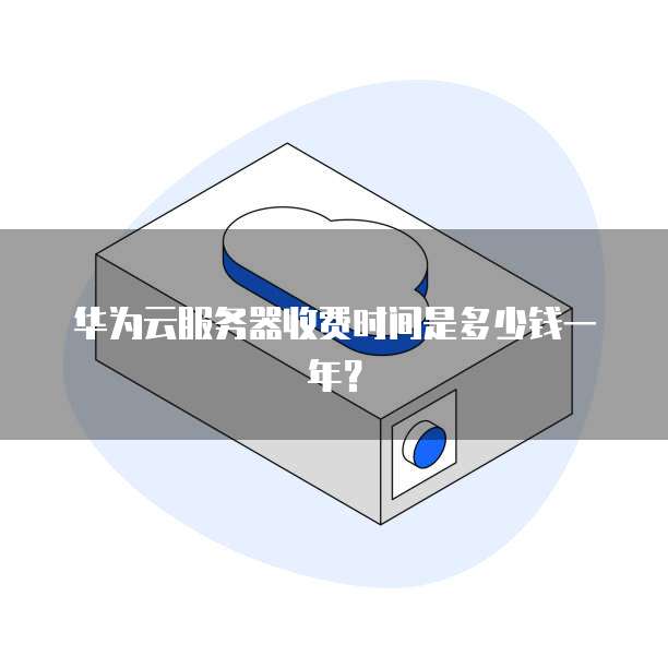 华为云服务器收费时间是多少钱一年?