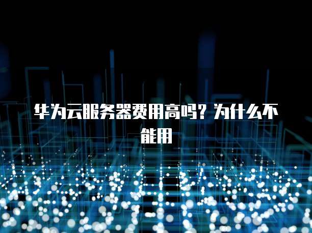 华为云服务器费用高吗?为什么不能用
