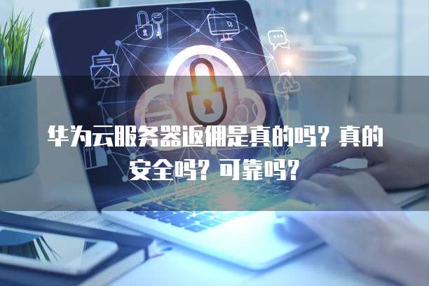 华为云服务器返佣是真的吗?真的安全吗?可靠吗?