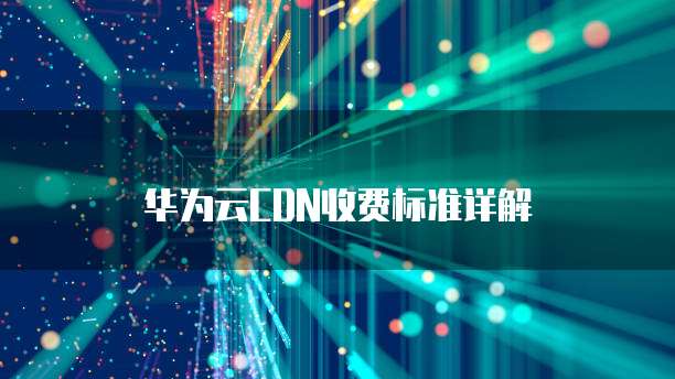 华为云CDN收费标准详解