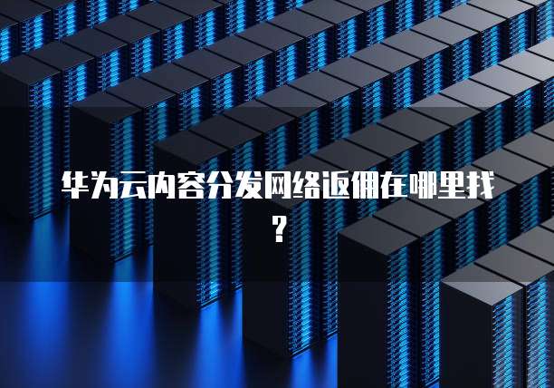 华为云内容分发网络返佣在哪里找？