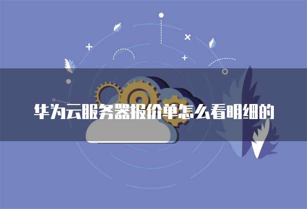 华为云服务器报价单怎么看明细的