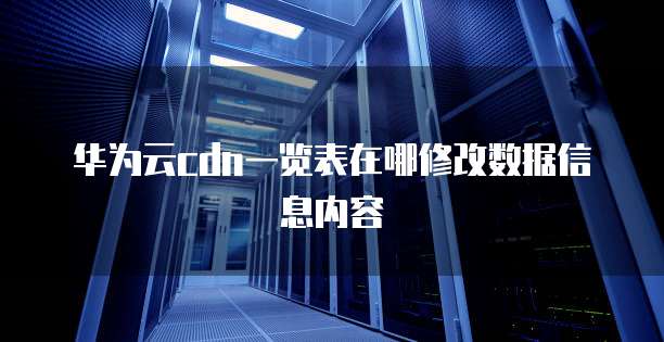 华为云cdn一览表在哪修改数据信息内容