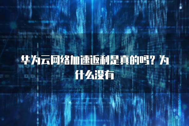 华为云网络加速返利是真的吗？为什么没有