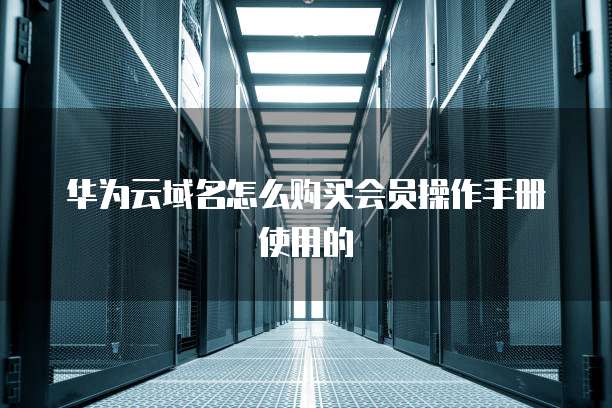华为云域名怎么购买会员操作手册使用的