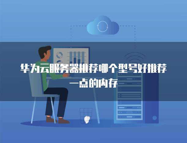 华为云服务器推荐哪个型号好推荐一点的内存