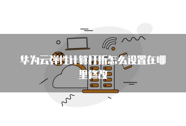华为云弹性计算打折怎么设置在哪里修改